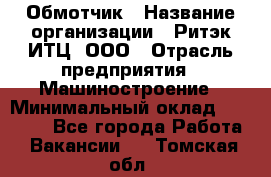 Обмотчик › Название организации ­ Ритэк-ИТЦ, ООО › Отрасль предприятия ­ Машиностроение › Минимальный оклад ­ 32 000 - Все города Работа » Вакансии   . Томская обл.